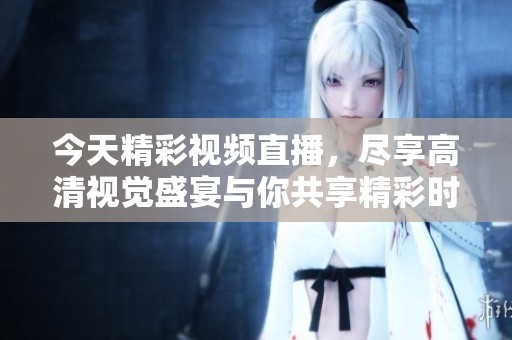 今天精彩视频直播，尽享高清视觉盛宴与你共享精彩时刻
