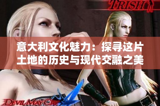 意大利文化魅力：探寻这片土地的历史与现代交融之美
