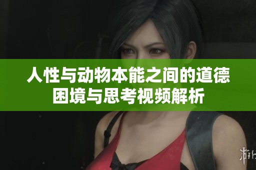 人性与动物本能之间的道德困境与思考视频解析