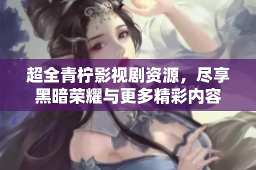 超全青柠影视剧资源，尽享黑暗荣耀与更多精彩内容