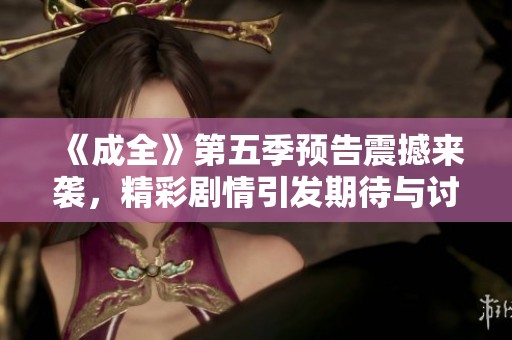 《成全》第五季预告震撼来袭，精彩剧情引发期待与讨论
