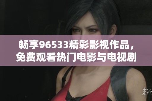 畅享96533精彩影视作品，免费观看热门电影与电视剧