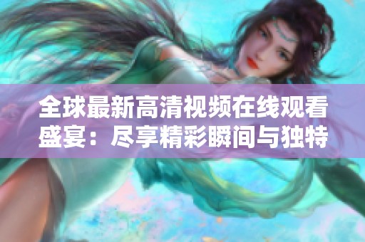 全球最新高清视频在线观看盛宴：尽享精彩瞬间与独特视角