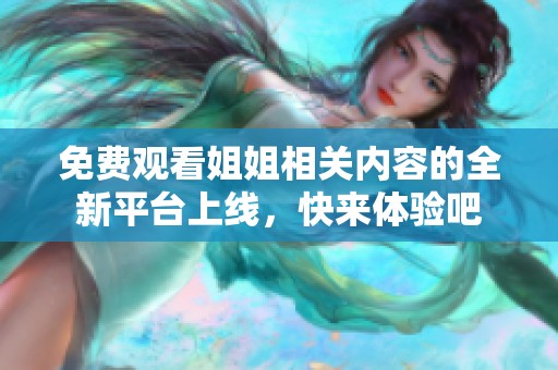 免费观看姐姐相关内容的全新平台上线，快来体验吧