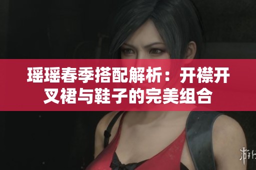 瑶瑶春季搭配解析：开襟开叉裙与鞋子的完美组合