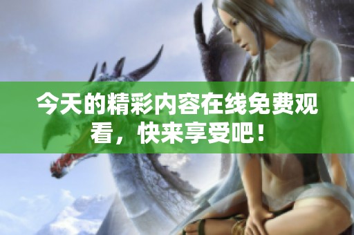 今天的精彩内容在线免费观看，快来享受吧！