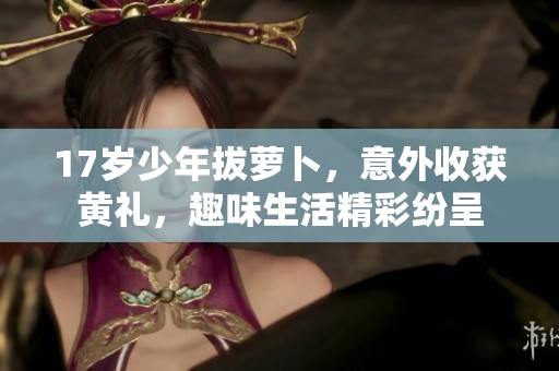 17岁少年拔萝卜，意外收获黄礼，趣味生活精彩纷呈