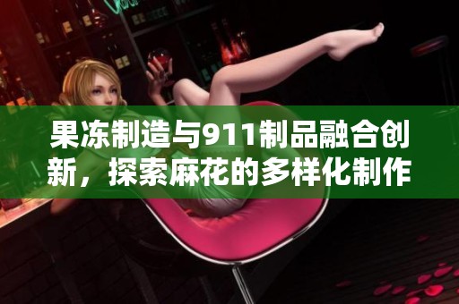 果冻制造与911制品融合创新，探索麻花的多样化制作之路