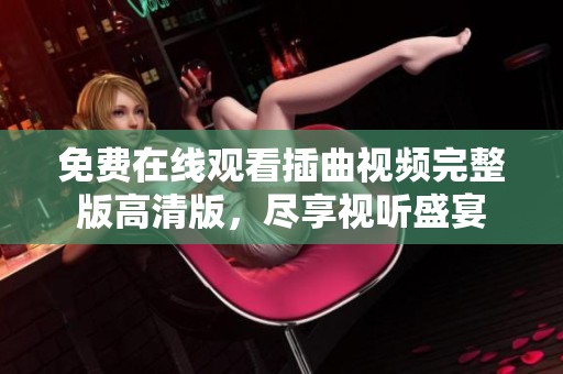 免费在线观看插曲视频完整版高清版，尽享视听盛宴