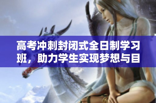 高考冲刺封闭式全日制学习班，助力学生实现梦想与目标