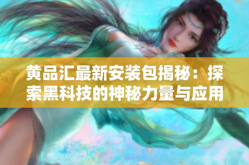 黄品汇最新安装包揭秘：探索黑科技的神秘力量与应用潜能