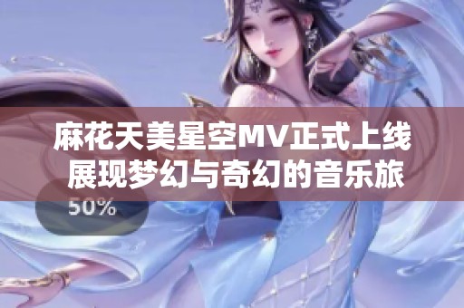 麻花天美星空MV正式上线 展现梦幻与奇幻的音乐旅程