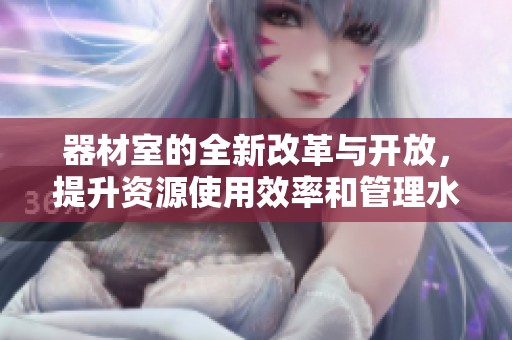 器材室的全新改革与开放，提升资源使用效率和管理水平
