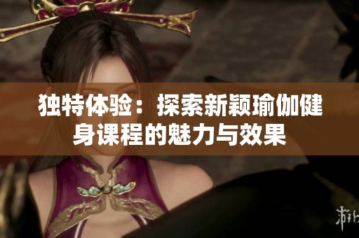 独特体验：探索新颖瑜伽健身课程的魅力与效果