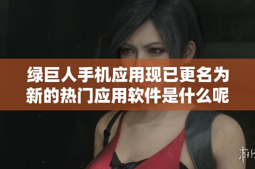 绿巨人手机应用现已更名为新的热门应用软件是什么呢