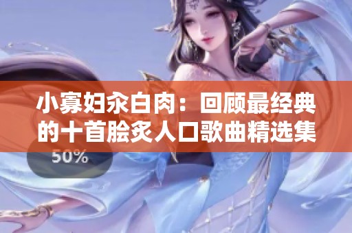 小寡妇汆白肉：回顾最经典的十首脍炙人口歌曲精选集