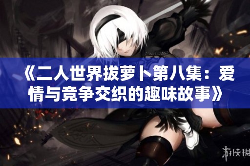 《二人世界拔萝卜第八集：爱情与竞争交织的趣味故事》