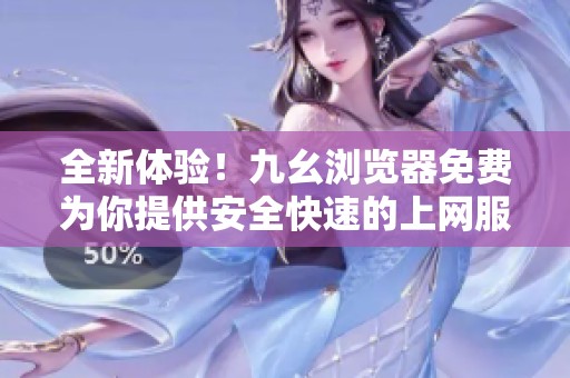 全新体验！九幺浏览器免费为你提供安全快速的上网服务