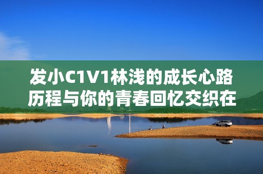 发小C1V1林浅的成长心路历程与你的青春回忆交织在一起