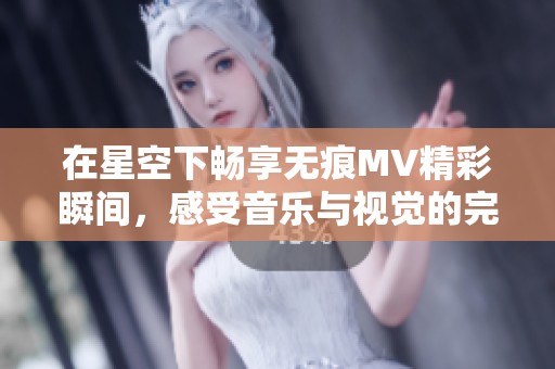 在星空下畅享无痕MV精彩瞬间，感受音乐与视觉的完美融合