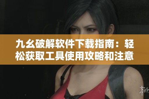 九幺破解软件下载指南：轻松获取工具使用攻略和注意事项