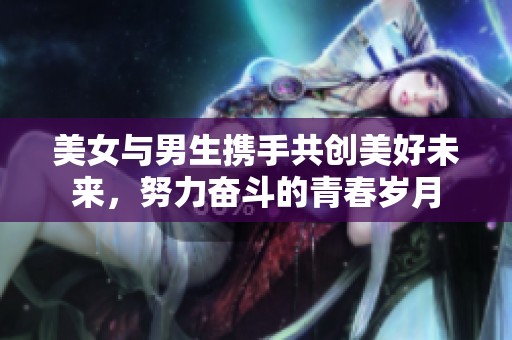 美女与男生携手共创美好未来，努力奋斗的青春岁月
