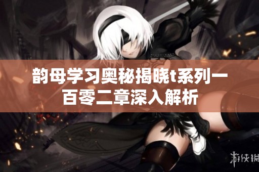 韵母学习奥秘揭晓t系列一百零二章深入解析