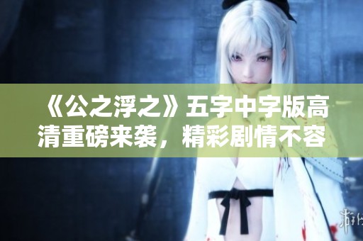 《公之浮之》五字中字版高清重磅来袭，精彩剧情不容错过
