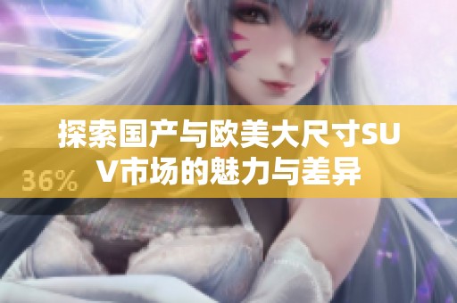 探索国产与欧美大尺寸SUV市场的魅力与差异