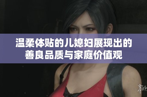温柔体贴的儿媳妇展现出的善良品质与家庭价值观
