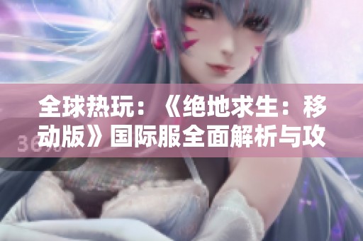 全球热玩：《绝地求生：移动版》国际服全面解析与攻略分享