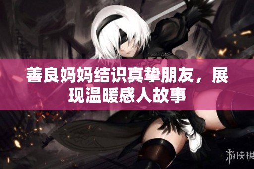 善良妈妈结识真挚朋友，展现温暖感人故事