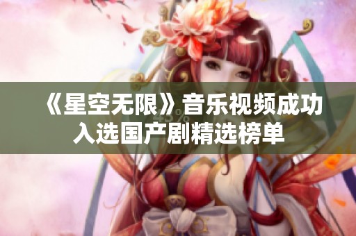 《星空无限》音乐视频成功入选国产剧精选榜单