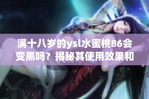 满十八岁的ysl水蜜桃86会变黑吗？揭秘其使用效果和方法