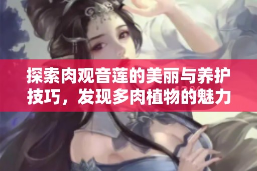 探索肉观音莲的美丽与养护技巧，发现多肉植物的魅力