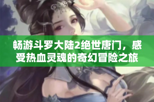 畅游斗罗大陆2绝世唐门，感受热血灵魂的奇幻冒险之旅
