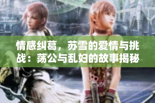 情感纠葛，苏雪的爱情与挑战：荡公与乱妇的故事揭秘