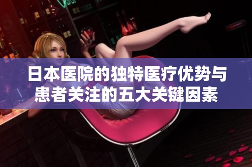 日本医院的独特医疗优势与患者关注的五大关键因素
