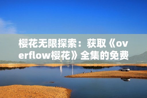 樱花无限探索：获取《overflow樱花》全集的免费资源攻略