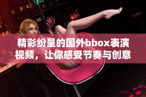 精彩纷呈的国外bbox表演视频，让你感受节奏与创意的碰撞