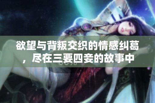 欲望与背叛交织的情感纠葛，尽在三要四妾的故事中