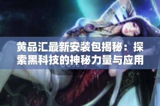 黄品汇最新安装包揭秘：探索黑科技的神秘力量与应用潜能