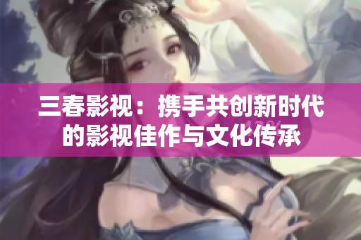 三春影视：携手共创新时代的影视佳作与文化传承