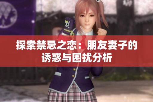 探索禁忌之恋：朋友妻子的诱惑与困扰分析