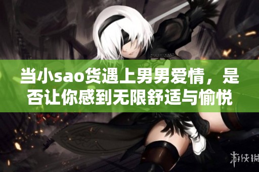 当小sao货遇上男男爱情，是否让你感到无限舒适与愉悦