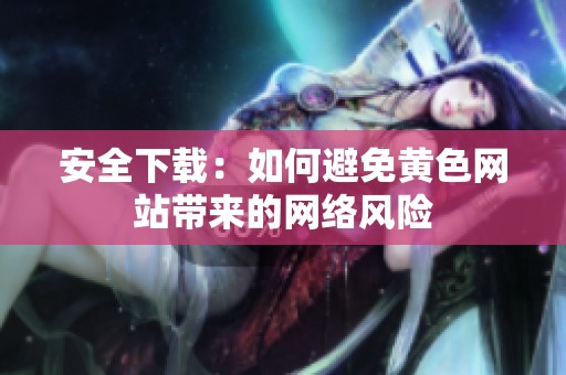 安全下载：如何避免黄色网站带来的网络风险