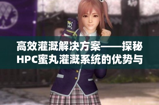 高效灌溉解决方案——探秘HPC蜜丸灌溉系统的优势与应用