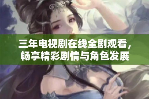 三年电视剧在线全剧观看，畅享精彩剧情与角色发展