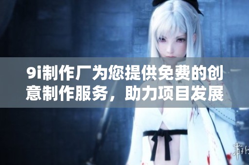 9i制作厂为您提供免费的创意制作服务，助力项目发展