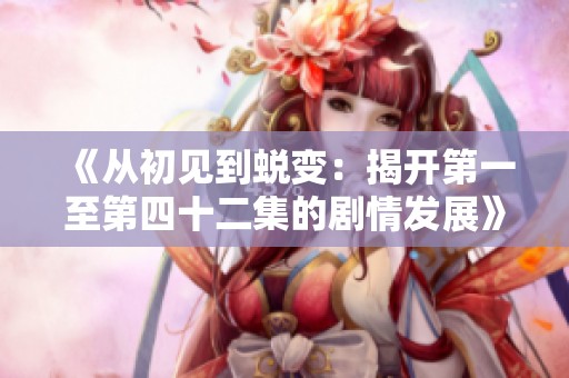 《从初见到蜕变：揭开第一至第四十二集的剧情发展》
